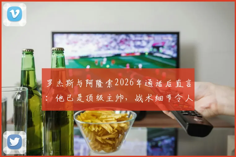 罗杰斯与阿隆索2026年通话后直言:他已是顶级主帅,战术细节令人信服