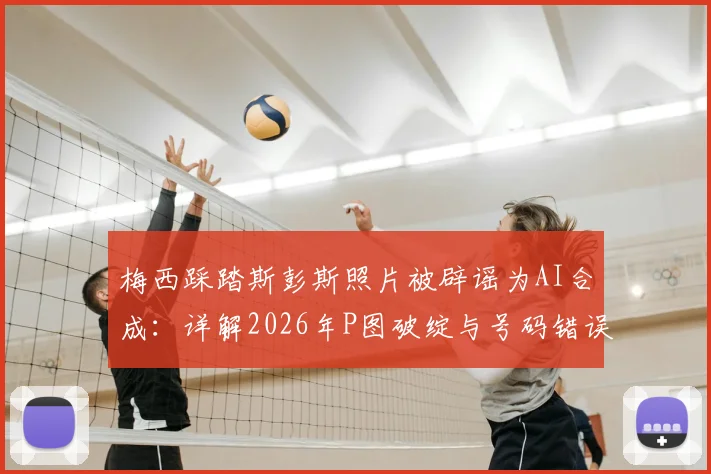 梅西踩踏斯彭斯照片被辟谣为AI合成：详解2026年P图破绽与号码错误，识别假新闻攻略