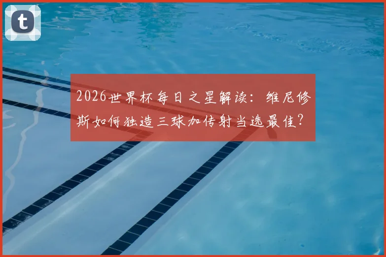 2026世界杯每日之星解读:维尼修斯如何独造三球加传射当选最佳?附球星技术特点与未来前景分析