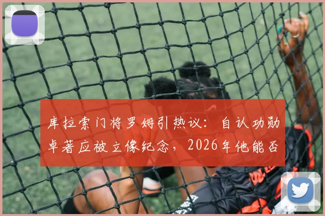 库拉索门将罗姆引热议:自认功勋卓著应被立像纪念,2026年他能否带领球队再创奇迹?