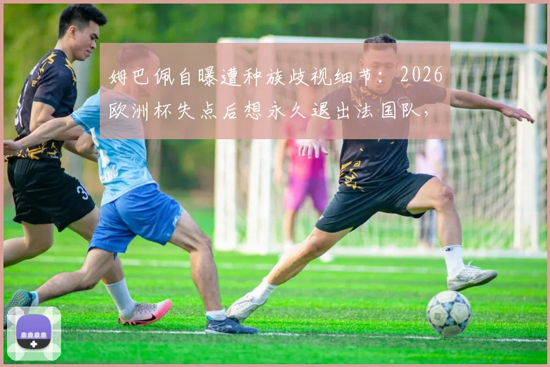 姆巴佩自曝遭种族歧视细节：2026欧洲杯失点后想永久退出法国队，舆论压力下的球星心理如何重建？