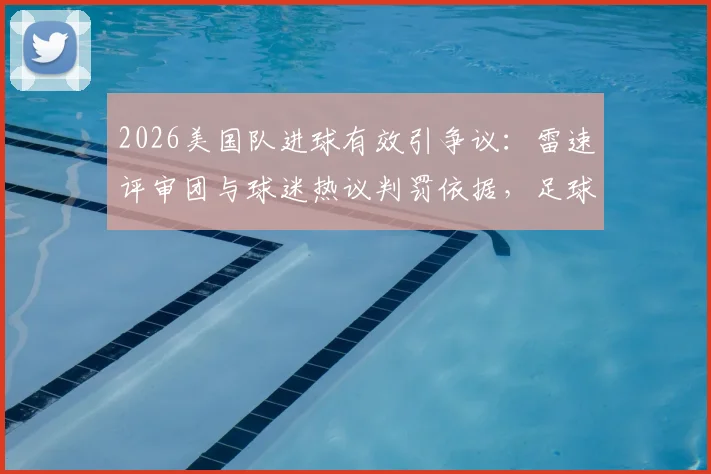 2026美国队进球有效引争议：雷速评审团与球迷热议判罚依据，足球规则深度探讨