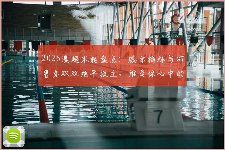 2026澳超末轮盘点：威尔梅林与布鲁克双双绝平救主，谁是你心中的全场最佳？附球迷投票通道