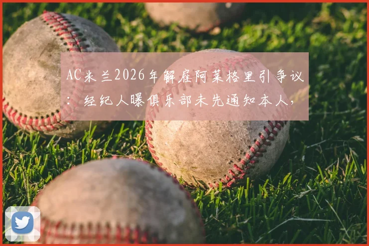 AC米兰2026年解雇阿莱格里引争议:经纪人曝俱乐部未先通知本人,直接发布公告细节复盘