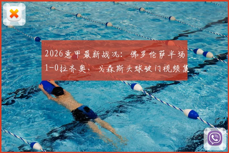 2026意甲最新战况:佛罗伦萨半场1-0拉齐奥,戈森斯头球破门视频集锦与技术统计分析