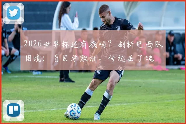 2026世界杯还有戏吗？剖析巴西队困境：盲目学欧洲，传统丢了魂