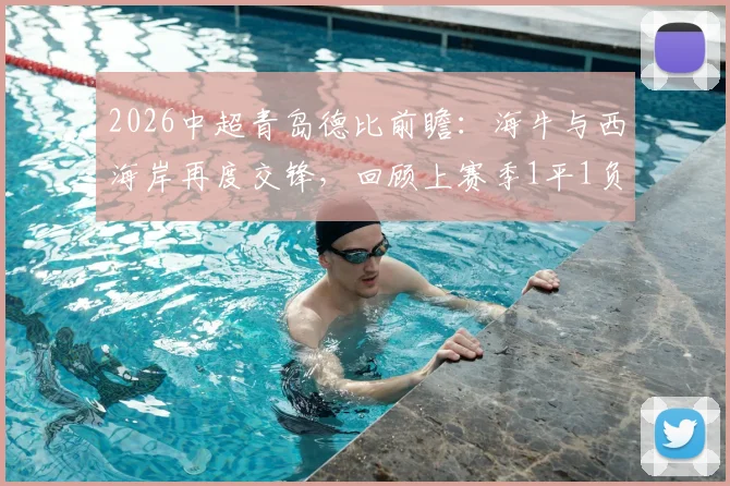 2026中超青岛德比前瞻：海牛与西海岸再度交锋，回顾上赛季1平1负战绩，解析双方胜负关键