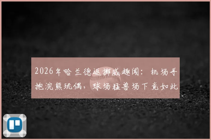2026年哈兰德返挪威趣闻:机场手抱浣熊玩偶,球场猛兽场下竟如此反差萌