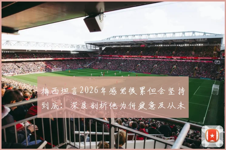 梅西坦言2026年感觉很累但会坚持到底：深度剖析他为何疲惫及从未质疑球队的原因