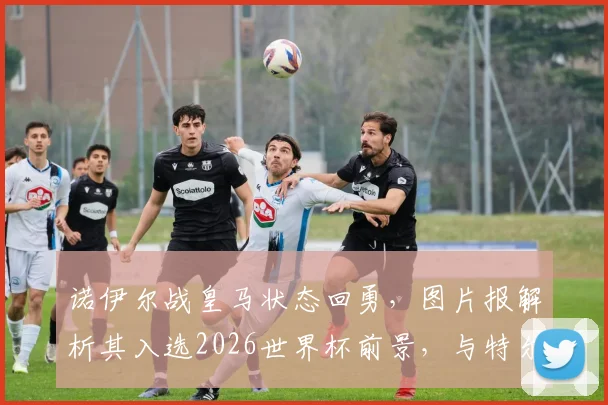 诺伊尔战皇马状态回勇,图片报解析其入选2026世界杯前景,与特尔施特根竞争分析