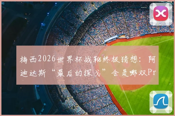 梅西2026世界杯战靴终极猜想:阿迪达斯“最后的探戈”会是哪双Predator?价格与发售时间前瞻