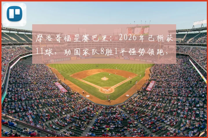 摩洛哥福星赛巴里：2026年已斩获11球，助国家队8胜1平强势领跑，生涯数据深度剖析