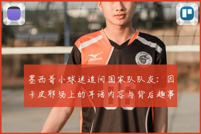 墨西哥小球迷追问国家队队友：因卡皮耶场上的耳语内容与背后趣事