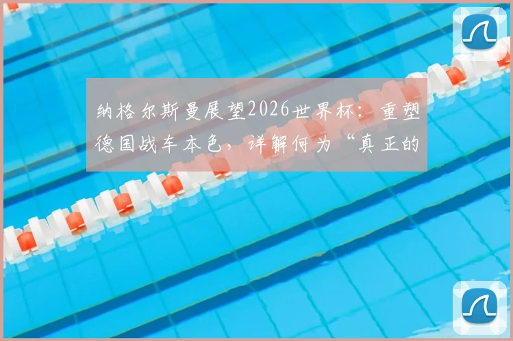 纳格尔斯曼展望2026世界杯：重塑德国战车本色，详解何为“真正的德国队”风格与建队思路