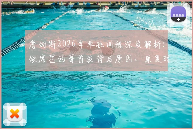 詹姆斯2026年单独训练深度解析：缺席墨西哥首发背后原因、康复时间线及球迷应对指南