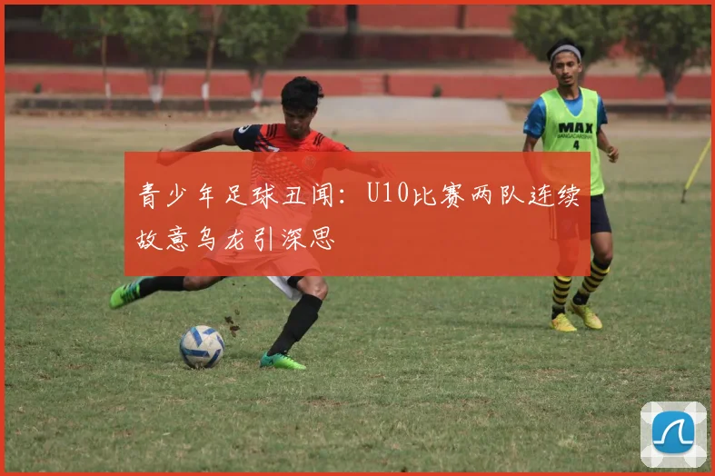 青少年足球丑闻：U10比赛两队连续故意乌龙引深思