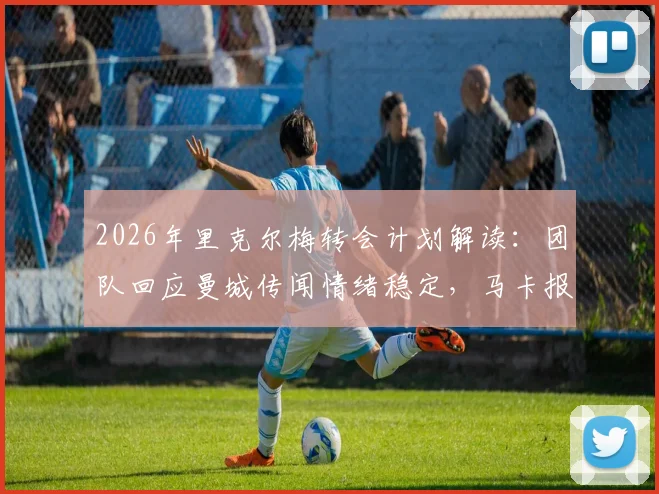 2026年里克尔梅转会计划解读：团队回应曼城传闻情绪稳定，马卡报分析其未来去向