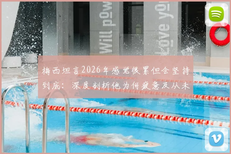 梅西坦言2026年感觉很累但会坚持到底：深度剖析他为何疲惫及从未质疑球队的原因