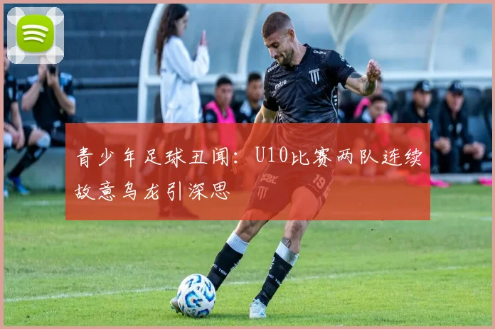 青少年足球丑闻：U10比赛两队连续故意乌龙引深思