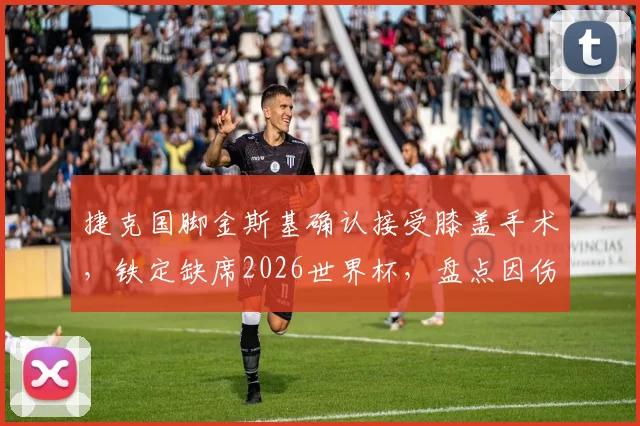 捷克国脚金斯基确认接受膝盖手术，铁定缺席2026世界杯，盘点因伤错过大赛的悲情球星