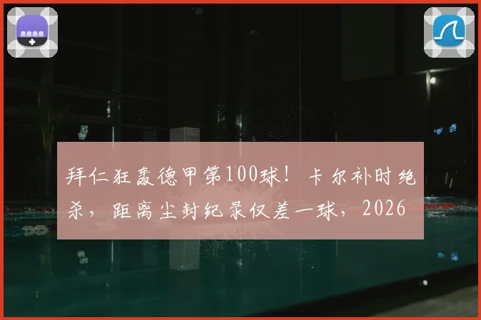 拜仁狂轰德甲第100球!卡尔补时绝杀,距离尘封纪录仅差一球,2026赛季火力全开