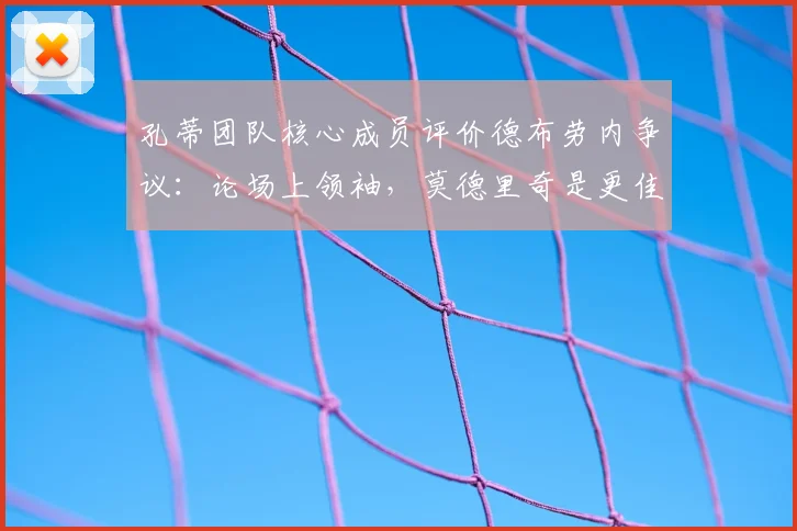 孔蒂团队核心成员评价德布劳内争议：论场上领袖，莫德里奇是更佳典范，他2026年的言行说明一切