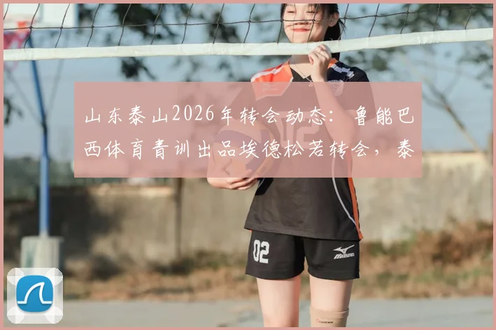 山东泰山2026年转会动态：鲁能巴西体育青训出品埃德松若转会，泰山队将获补偿金详解