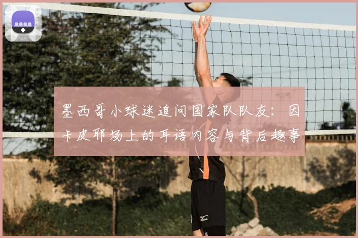墨西哥小球迷追问国家队队友:因卡皮耶场上的耳语内容与背后趣事