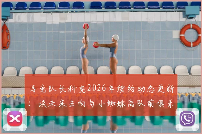 马竞队长科克2026年续约动态更新：谈未来去向与小蜘蛛离队前俱乐部人员构成解析