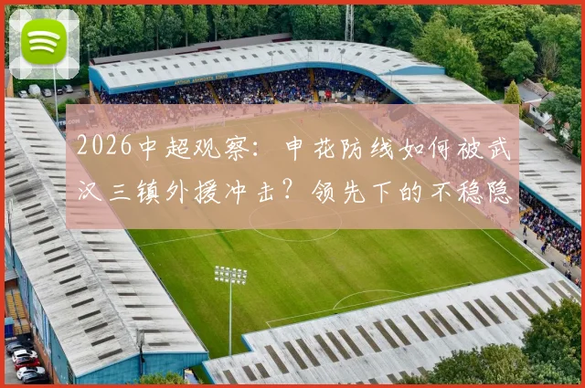 2026中超观察：申花防线如何被武汉三镇外援冲击？领先下的不稳隐患深度剖析