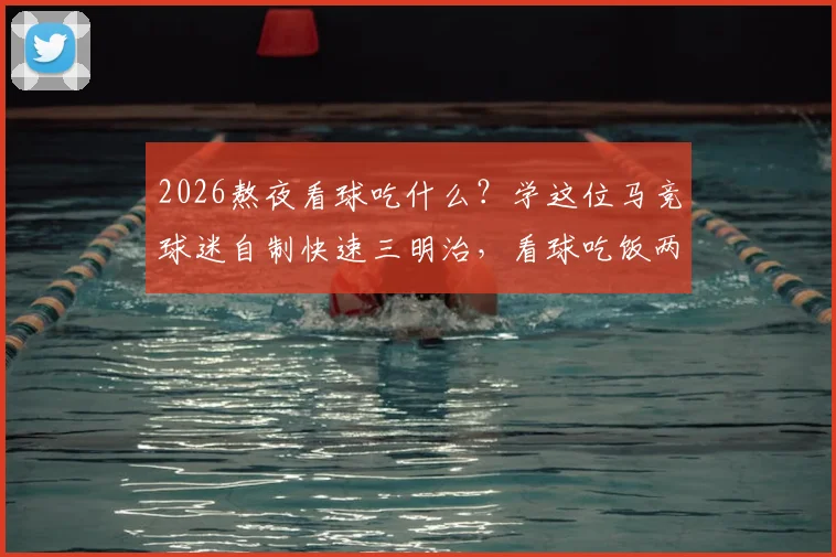 2026熬夜看球吃什么?学这位马竞球迷自制快速三明治,看球吃饭两不误攻略