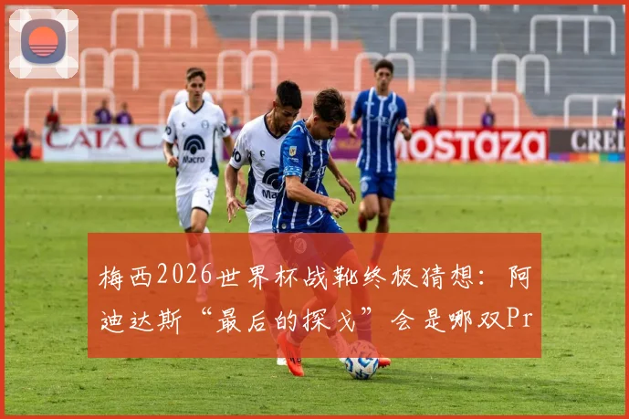 梅西2026世界杯战靴终极猜想：阿迪达斯“最后的探戈”会是哪双Predator？价格与发售时间前瞻